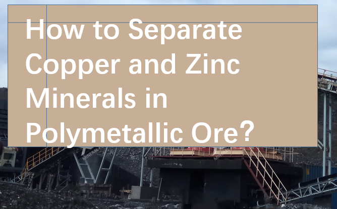 How to Separate Copper and Zinc Minerals in Polymetallic Ore？